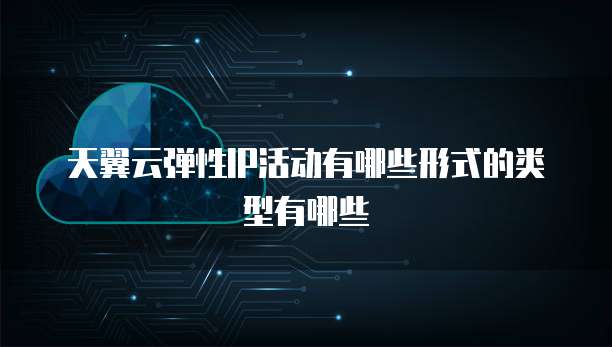 天翼云弹性IP活动有哪些形式的类型有哪些