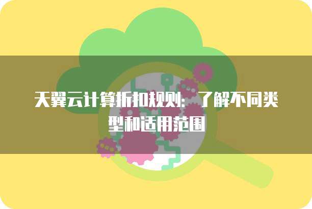 天翼云计算折扣规则:了解不同类型和适用范围