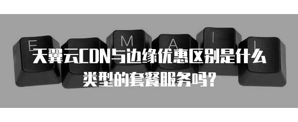 天翼云CDN与边缘优惠区别是什么类型的套餐服务吗?
