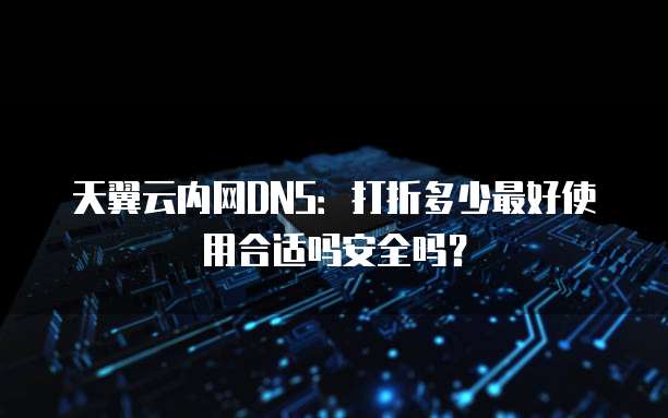 天翼云内网DNS:打折多少最好使用合适吗安全吗?