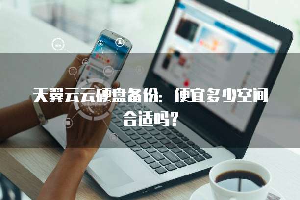 天翼云云硬盘备份:便宜多少空间合适吗?