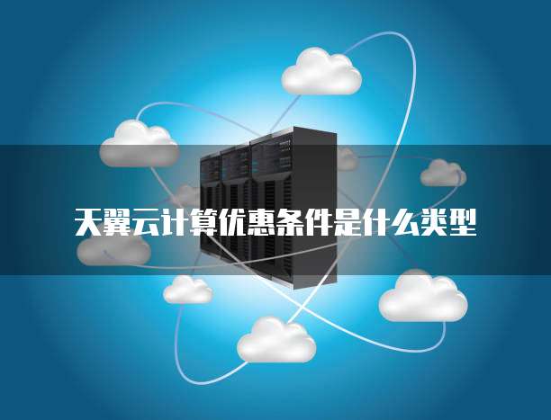 天翼云计算优惠条件是什么类型