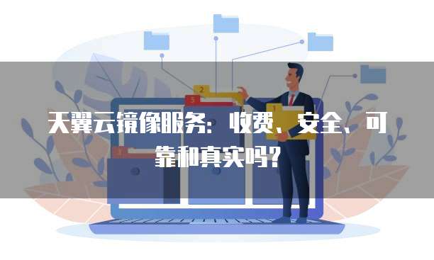 天翼云镜像服务:收费、安全、可靠和真实吗?