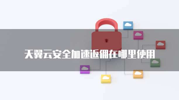 天翼云安全加速返佣在哪里使用