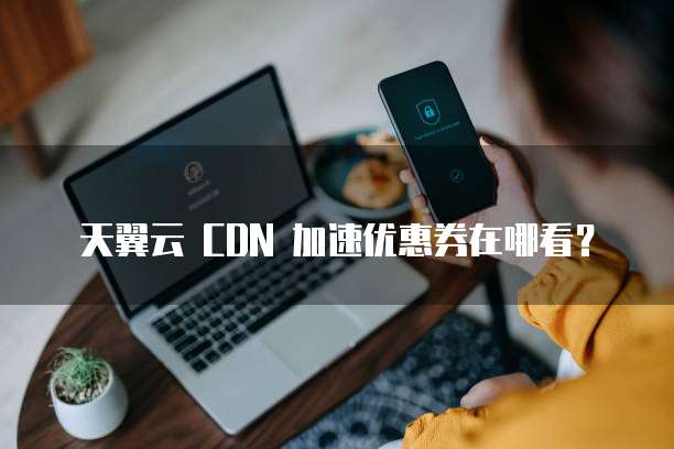 天翼云 CDN 加速优惠券在哪看?