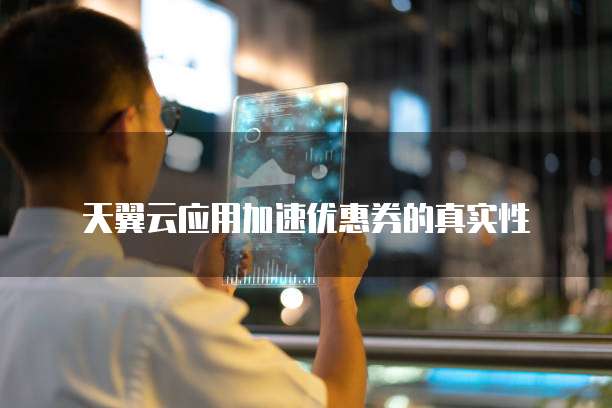 天翼云应用加速优惠券的真实性