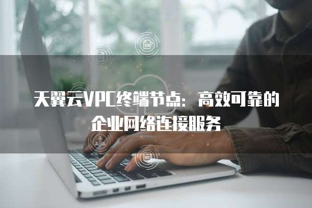 天翼云VPC终端节点:高效可靠的企业网络连接服务