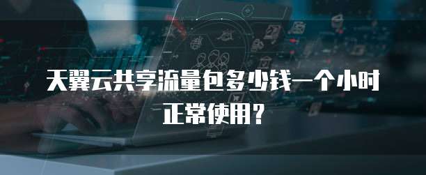天翼云共享流量包多少钱一个小时正常使用?