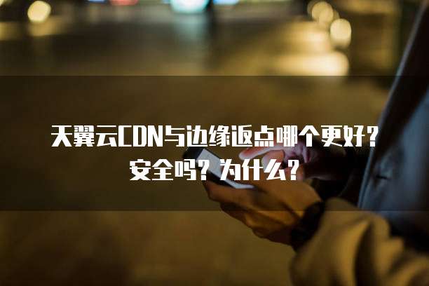 天翼云CDN与边缘返点哪个更好?安全吗?为什么?