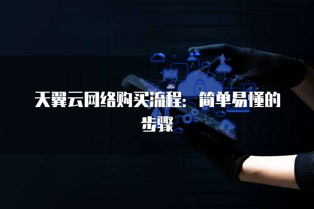 天翼云网络购买流程:简单易懂的步骤