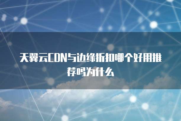 天翼云CDN与边缘折扣哪个好用推荐吗为什么