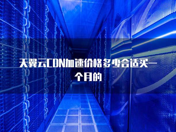 天翼云CDN加速价格多少合适买一个月的