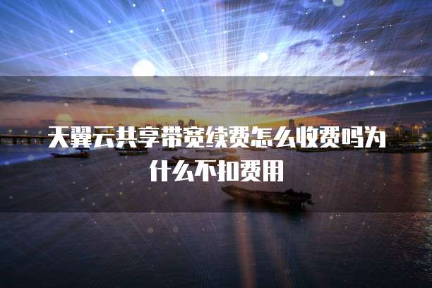 天翼云共享带宽续费怎么收费吗为什么不扣费用