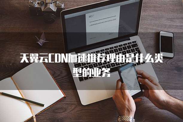 天翼云CDN加速推荐理由是什么类型的业务