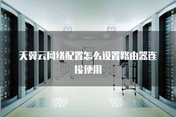 天翼云网络配置怎么设置路由器连接使用
