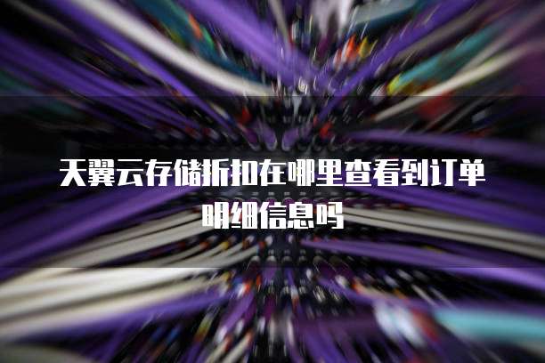 天翼云存储折扣在哪里查看到订单明细信息吗
