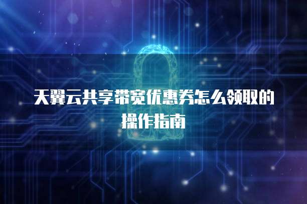 天翼云共享带宽优惠券怎么领取的操作指南