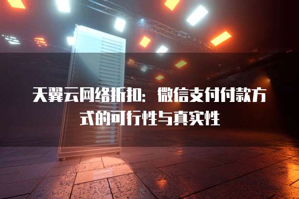 天翼云网络折扣:微信支付付款方式的可行性与真实性