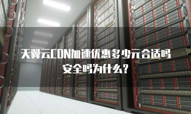 天翼云CDN加速优惠多少元合适吗安全吗为什么？