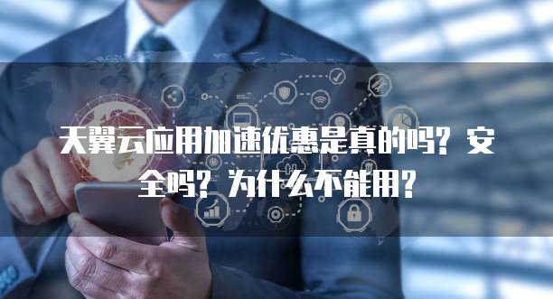 天翼云应用加速优惠是真的吗? 安全吗? 为什么不能用?