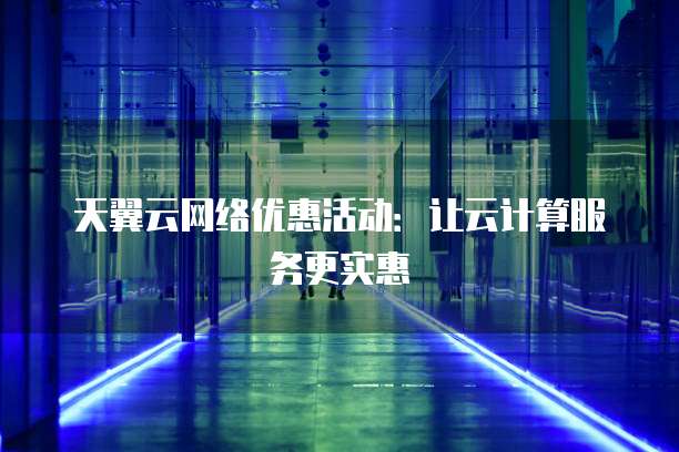 天翼云网络优惠活动:让云计算服务更实惠