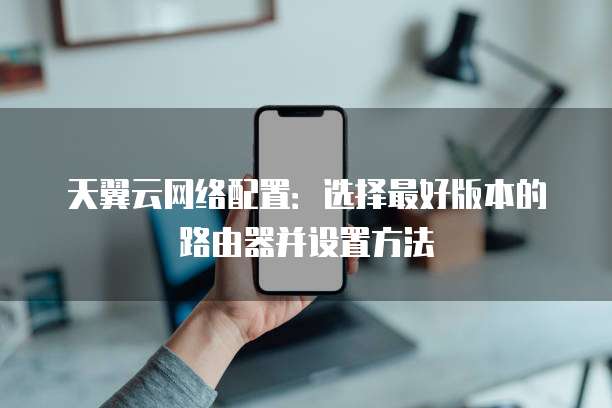 天翼云网络配置:选择最好版本的路由器并设置方法