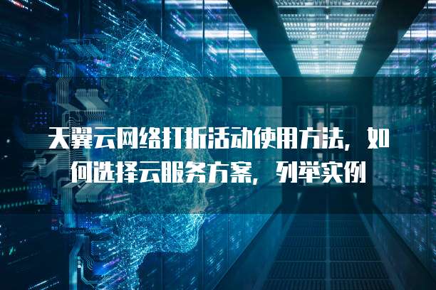 天翼云网络打折活动使用方法,如何选择云服务方案,列举实例