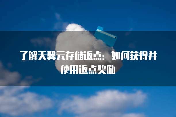 了解天翼云存储返点:如何获得并使用返点奖励
