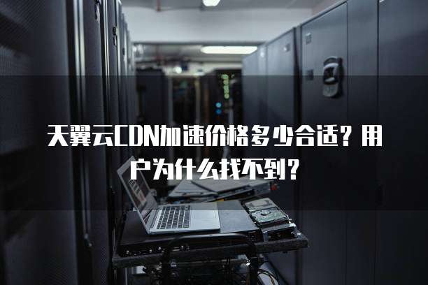 天翼云CDN加速价格多少合适?用户为什么找不到?