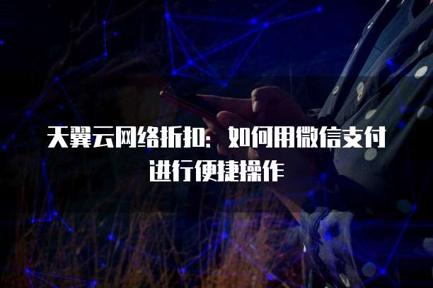 天翼云网络折扣:如何用微信支付进行便捷操作