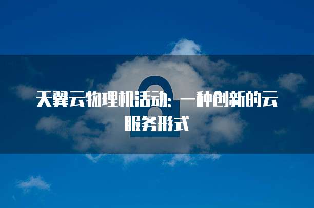 天翼云物理机活动: 一种创新的云服务形式