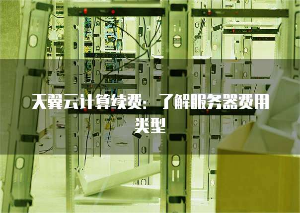 天翼云计算续费:了解服务器费用类型