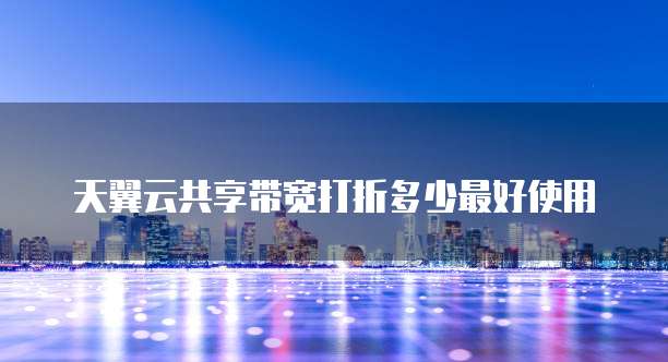 天翼云共享带宽打折多少最好使用