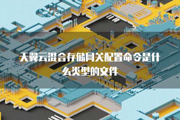 天翼云混合存储网关配置命令是什么类型的文件