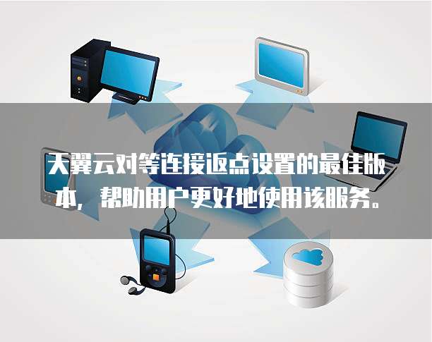 天翼云对等连接返点设置的最佳版本,帮助用户更好地使用该服务。