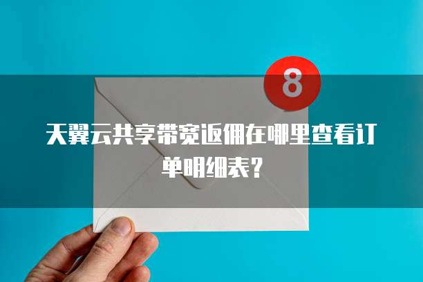天翼云共享带宽返佣在哪里查看订单明细表?