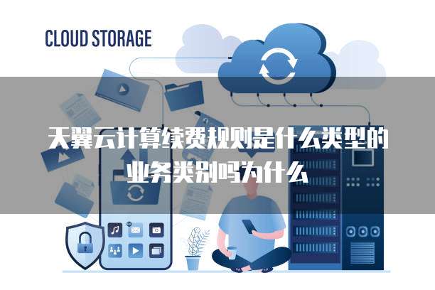 天翼云计算续费规则是什么类型的业务类别吗为什么