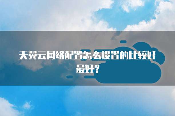 天翼云网络配置怎么设置的比较好最好?