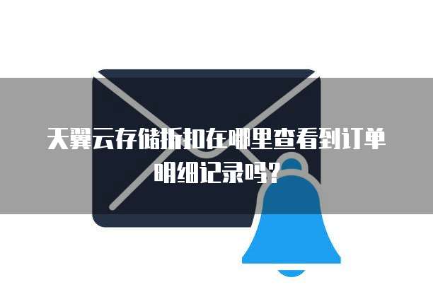 天翼云存储折扣在哪里查看到订单明细记录吗?