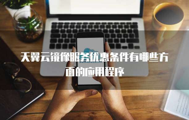 天翼云镜像服务优惠条件有哪些方面的应用程序