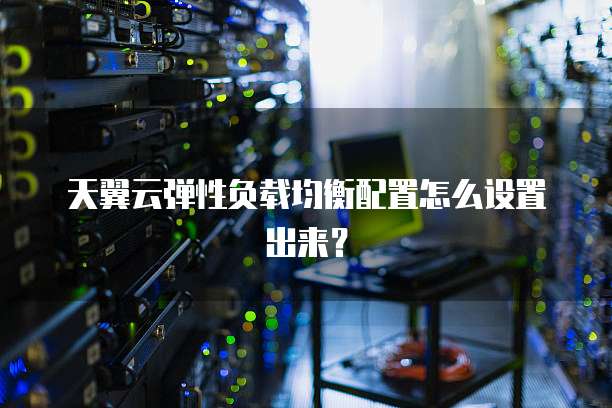 天翼云弹性负载均衡配置怎么设置出来?
