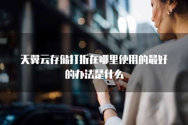 天翼云存储打折在哪里使用的最好的办法是什么