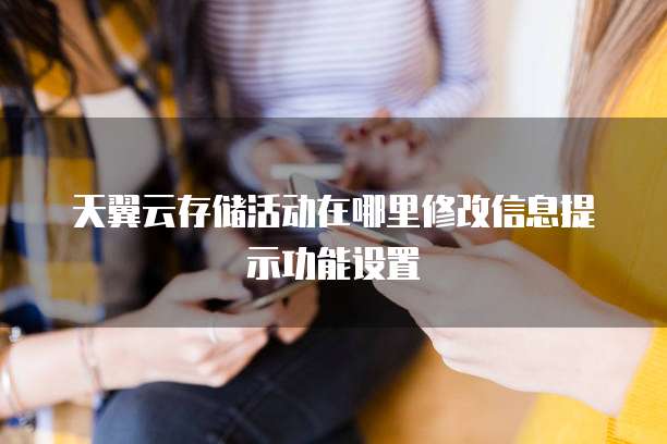 天翼云存储活动在哪里修改信息提示功能设置
