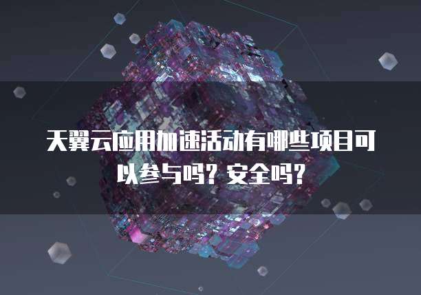 天翼云应用加速活动有哪些项目可以参与吗？安全吗？