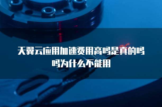 天翼云应用加速费用高吗是真的吗吗为什么不能用