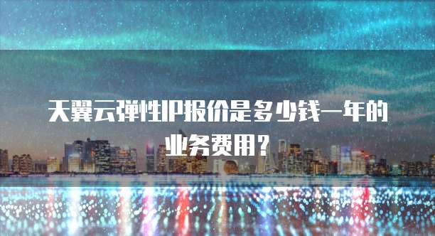 天翼云弹性IP报价是多少钱一年的业务费用?