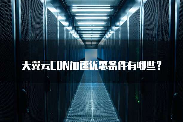 天翼云CDN加速优惠条件有哪些?
