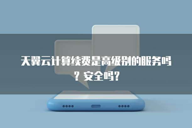 天翼云计算续费是高级别的服务吗?安全吗?