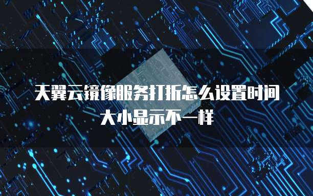 天翼云镜像服务打折怎么设置时间大小显示不一样