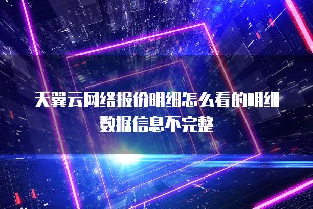 天翼云网络报价明细怎么看的明细数据信息不完整